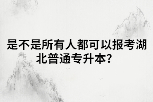 是不是所有人都可以報考湖北普通專升本？