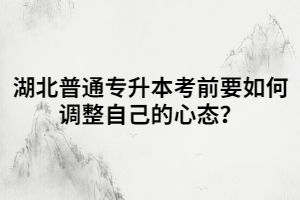 湖北普通專升本考前要如何調(diào)整自己的心態(tài)？