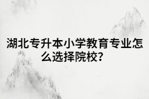 湖北專升本小學(xué)教育專業(yè)怎么選擇院校？