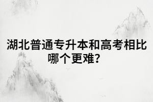 湖北普通專升本和高考相比哪個(gè)更難？
