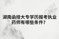 湖南函授大專學(xué)歷報(bào)考執(zhí)業(yè)藥師有哪些條件？