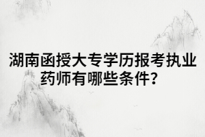 湖南函授大專學歷報考執(zhí)業(yè)藥師有哪些條件？