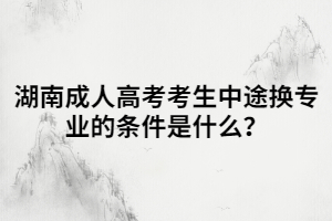 湖南成人高考考生中途換專業(yè)的條件是什么？