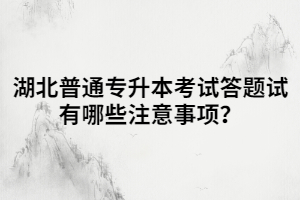湖北普通專升本考試答題試有哪些注意事項？