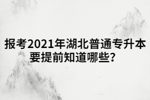 報(bào)考2021年湖北普通專升本要提前知道哪些？