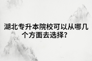 湖北專升本院校可以從哪幾個方面去選擇？
