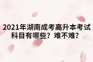 2021年湖南成考高升本考試科目有哪些？難不難？