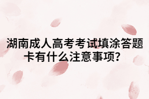 湖南成人高考考試填涂答題卡有什么注意事項？