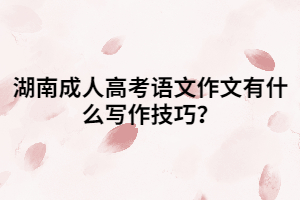 湖南成人高考語(yǔ)文作文有什么寫(xiě)作技巧？