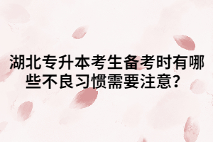 湖北專升本考生備考時(shí)有哪些不良習(xí)慣需要注意？