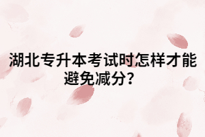 湖北專(zhuān)升本考試時(shí)怎樣才能避免減分？