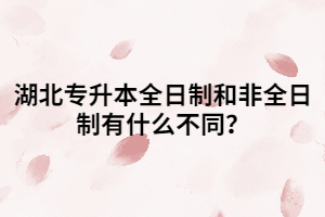 湖北專(zhuān)升本全日制和非全日制有什么不同？