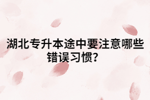 湖北專(zhuān)升本途中要注意哪些錯(cuò)誤習(xí)慣？