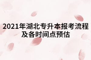 2021年湖北專升本報考流程及各時間點預估