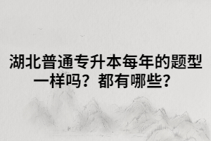 湖北普通專升本每年的題型一樣嗎？都有哪些？