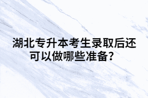 湖北專升本考生錄取后還可以做哪些準(zhǔn)備？