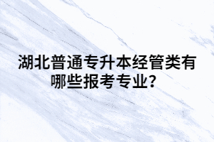 湖北普通專升本經(jīng)管類有哪些報考專業(yè)？