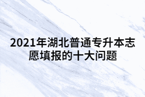 關(guān)于2021年湖北普通專升本志愿填報的十大問題