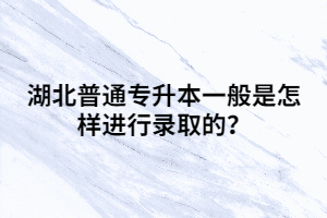 湖北普通專升本一般是怎樣進(jìn)行錄取的？