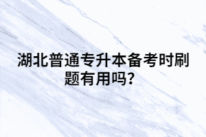 湖北普通專升本備考時刷題有用嗎？