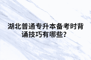 湖北普通專升本備考時背誦技巧有哪些？