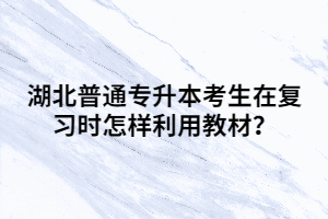 湖北普通專升本考生在復(fù)習(xí)時怎樣利用教材?