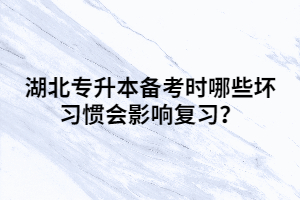 湖北專升本備考時(shí)哪些壞習(xí)慣會(huì)影響復(fù)習(xí)？