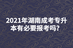 2021年湖南成考專(zhuān)升本有必要報(bào)考嗎？