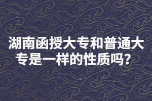 湖南函授大專和普通大專是一樣的性質(zhì)嗎？