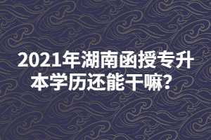 2021年湖南函授專升本學(xué)歷還能干嘛？