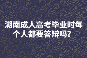 湖南成人高考畢業(yè)時每個人都要答辯嗎？