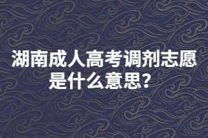 湖南成人高考調(diào)劑志愿是什么意思？