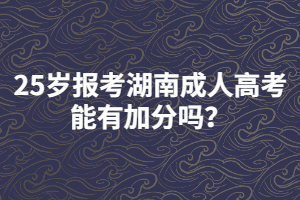 25歲報考湖南成人高考能有加分嗎？