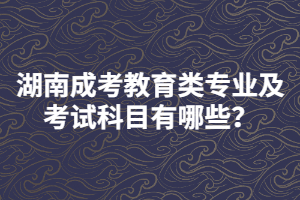 湖南成考教育類專業(yè)及考試科目有哪些？