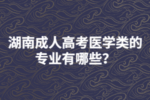 湖南成人高考醫(yī)學(xué)類的專業(yè)有哪些？