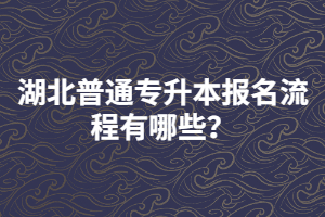 湖北普通專升本報名流程有哪些？