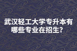 武漢輕工大學專升本有哪些專業(yè)在招生？