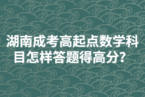 湖南成考高起點(diǎn)數(shù)學(xué)科目怎樣答題得高分？