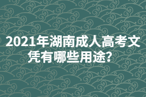 2021年湖南成人高考文憑有哪些用途？