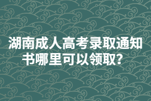 湖南成人高考錄取通知書(shū)哪里可以領(lǐng)??？