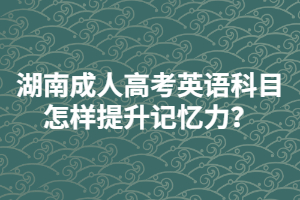 湖南成人高考英語(yǔ)科目怎樣提升記憶力？