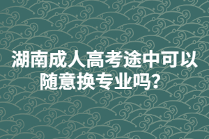 湖南成人高考途中可以隨意換專(zhuān)業(yè)嗎？