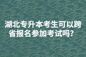湖北普通專升本考生可以跨省報(bào)名參加考試嗎?