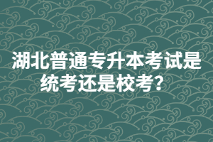 湖北普通專升本考試是統(tǒng)考還是校考？
