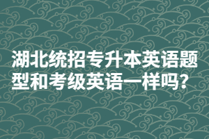 湖北統(tǒng)招專升本英語題型和考級英語一樣嗎？