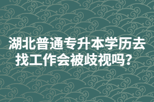 湖北普通專升本學(xué)歷去找工作會被歧視嗎？