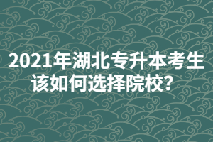 2021年湖北普通專升本考生該如何選擇院校？