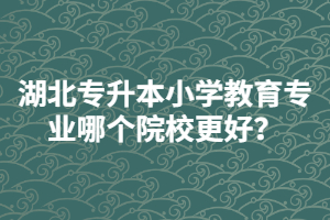 湖北普通專升本小學(xué)教育專業(yè)哪個院校更好？