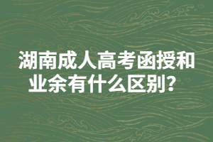 湖南成人高考函授和業(yè)余有什么區(qū)別？