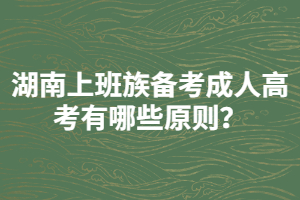 湖南上班族備考成人高考有哪些原則？